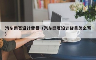 广州汽车网页设计背景（汽车网页设计背景怎么写）