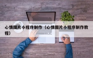 广州心情图片小程序制作（心情图片小程序制作教程）