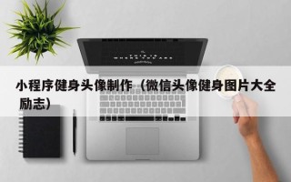 广州小程序健身头像制作（微信头像健身图片大全 励志）