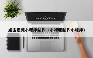 广州点击视频小程序制作（小视频制作小程序）