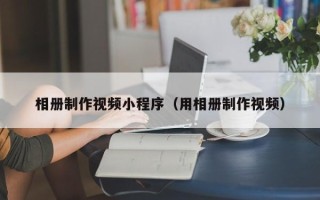 广州相册制作视频小程序（用相册制作视频）