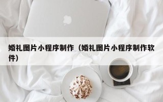 广州婚礼图片小程序制作（婚礼图片小程序制作软件）