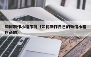 广州如何制作小程序商（如何制作自己的微信小程序商城）