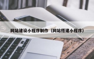 广州网站建设小程序制作（网站搭建小程序）