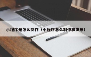 广州小程序是怎么制作（小程序怎么制作和发布）